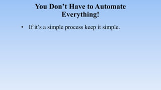 You Don’t Have to Automate
Everything!
• If it’s a simple process keep it simple.
 