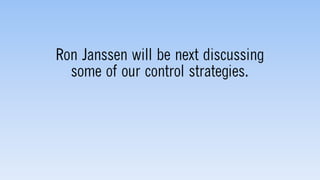 Ron Janssen will be next discussing
some of our control strategies.
 