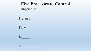 Five Processes to Control
Temperature
Pressure
Flow
L_____
C___________
 