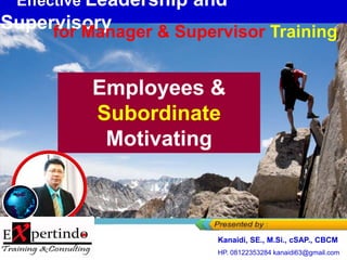 Employees &
Subordinate
Motivating
Effective Leadership and
Supervisory
for Manager & Supervisor Training
Kanaidi, SE., M.Si., cSAP., CBCM
HP. 08122353284 kanaidi63@gmail.com
 