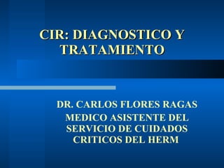 CIR: DIAGNOSTICO Y TRATAMIENTO DR. CARLOS FLORES RAGAS MEDICO ASISTENTE DEL SERVICIO DE CUIDADOS CRITICOS DEL HERM   