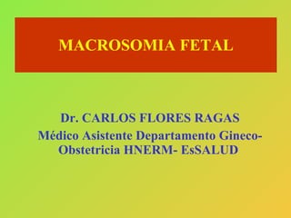 MACROSOMIA FETAL Dr. CARLOS FLORES RAGAS Médico Asistente Departamento Gineco-Obstetricia HNERM- EsSALUD  