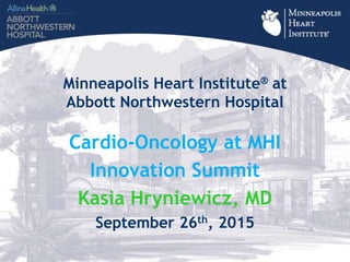 Minneapolis Heart Institute® at
Abbott Northwestern Hospital
Cardio-Oncology at MHI
Innovation Summit
Kasia Hryniewicz, MD
September 26th, 2015
 