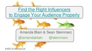 #ASE16 #influencer
Find the Right Influencers
to Engage Your Audience Properly
Amanda Blain & Sean Steinmarc
@amandablain @steinmarc
 