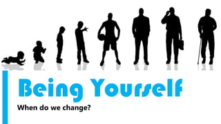 Being Yourself
When do we change?
 