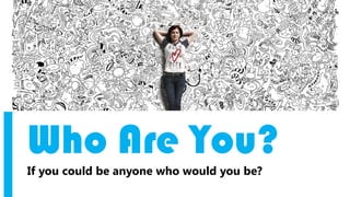 Who Are You?
If you could be anyone who would you be?
 