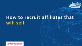 w w w . a v a n g a t e . c o m
How to recruit affiliates that
will sell
 