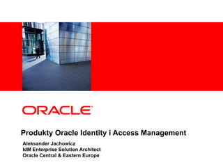 Produkty Oracle  Identity  i  Access Management Aleksander Jachowicz IdM Enterprise Solution Architect Oracle Central & Eastern Europe 
