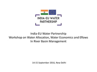 India-EU Water Partnership
Workshop on Water Allocation, Water Economics and Eflows
In River Basin Management
14-15 September 2016, New Delhi
 