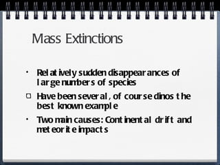 Mass Extinctions Relatively sudden disappearances of large numbers of species  Have been several, of course dinos the best known example Two main causes: Continental drift and meteorite impacts 