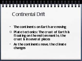 Continental Drift The continents on Earth are moving Plate tectonics: The crust of Earth is floating on the molten mantle, the crust is in several pieces As the continents move, the climate changes 