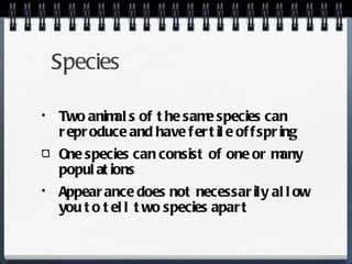 Species Two animals of the same species can reproduce and have fertile offspring One species can consist of one or many populations Appearance does not necessarily allow you to tell two species apart 