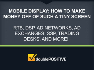 MOBILE DISPLAY: HOW TO MAKE
MONEY OFF OF SUCH A TINY SCREEN
RTB, DSP, AD NETWORKS, AD
EXCHANGES, SSP, TRADING
DESKS, AND MORE!

 