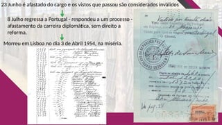23 Junho é afastado do cargo e os vistos que passou são considerados inválidos
8 Julho regressa a Portugal - respondeu a um processo -
afastamento da carreira diplomática, sem direito a
reforma.
Morreu em Lisboa no dia 3 de Abril 1954, na miséria.
 