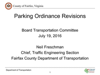 County of Fairfax, Virginia
Department of Transportation
1
Parking Ordinance Revisions
Board Transportation Committee
July 19, 2016
Neil Freschman
Chief, Traffic Engineering Section
Fairfax County Department of Transportation
 