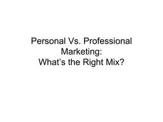 Personal Vs. Professional
Marketing:
What’s the Right Mix?
 