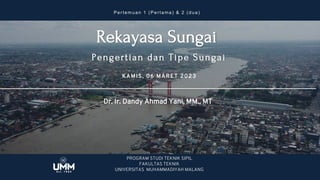 Pengertian dan Tipe Sungai
Rekayasa Sungai
PROGRAM STUDI TEKNIK SIPIL
FAKULTAS TEKNIK
UNIVERSITAS MUHAMMADIYAH MALANG
Dr. Ir. Dandy Ahmad Yani, MM., MT
KAMIS, 06 MARET 2023
Pe r te mu a n 1 ( Pe r ta ma ) & 2 ( d u a )
 