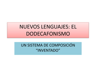 NUEVOS LENGUAJES: EL 
DODECAFONISMO 
UN SISTEMA DE COMPOSICIÓN 
“INVENTADO” 
 