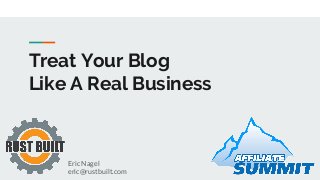 Treat Your Blog
Like A Real Business
Eric Nagel
eric@rustbuilt.com
 