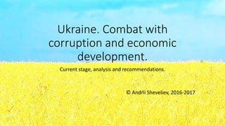 Ukraine. Combat with
corruption and economic
development.
Current stage, analysis and recommendations.
© Andrii Sheveliev, 2016-2017
 