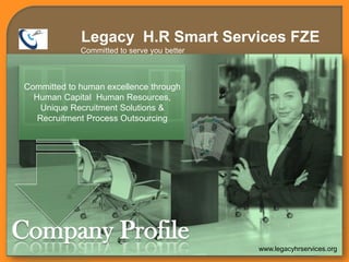 Committed to human excellence through
Human Capital Human Resources,
Unique Recruitment Solutions &
Recruitment Process Outsourcing
Company Profile www.legacyhrservices.org
Legacy H.R Smart Services FZE
Committed to serve you better
 