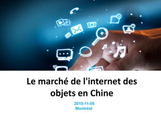 Le marché de l'internet des
objets en Chine
2015-11-05
Montréal
 