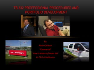 By
Adam Carducci
“Commercial”
“How to obtain my Dream Job”
As CEO of Halliburton
TB 332 PROFESSIONAL PROCEDURES AND
PORTFOLIO DEVELOPMENT
 