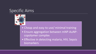 Specific Aims
• Cheap and easy to use/ minimal training
• Ensure aggregation between mNP-AuNP-
copolymer complex
• Effective in detecting malaria, HIV, Sepsis
biomarkers
 