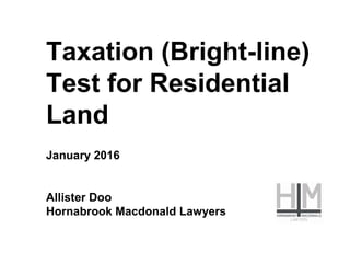 Taxation (Bright-line)
Test for Residential
Land
January 2016
Allister Doo
Hornabrook Macdonald Lawyers
 