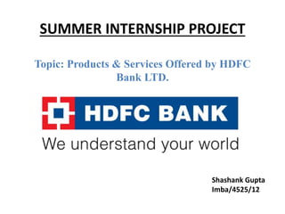 SUMMER INTERNSHIP PROJECT
Topic: Products & Services Offered by HDFC
Bank LTD.
Shashank Gupta
Imba/4525/12
 