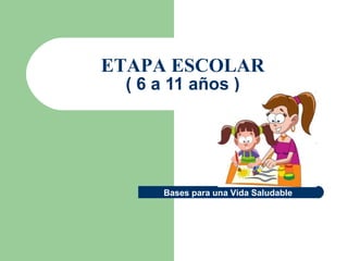 ETAPA ESCOLAR ( 6 a 11 años ) Bases para una Vida Saludable 