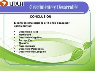 Crecimiento y Desarrollo CONCLUSIÓN El niño en esta etapa (6 a 11 años ) pasa por varios puntos: Desarrollo Físico Motricidad Desarrollo Cognitivo Percepción Memoria Razonamiento Desarrollo Psicosocial Desarrollo del Lenguaje 