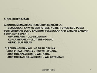 5. POLISI KERAJAAN. A) UNTUK MEMAJUKAN PENDUDUK SEKITAR L/B   -MEMAJUKAN KAW YG BERPOTENSI YG BERFUNGSI SBG PUSAT  PERTUMBUHAN SOSIO EKONOMI, PELENGKAP KPD BANDAR BANDAR SEDIA ADA SEPERTI:   GUA MUSANG – ULU KELANTAN   KUALA BERANG – ULU TERENGGANU   GERIK - ULU PERAK  B) PEMBANGUNAN WIL. YG BARU DIBUKA.   - BDR PUSAT JENGKA – UTK WIL JENGKA   - BDR MUADZAM SHAH – WIL. DARA   - BDR MUKTAFI BILLAH SHAH – WIL KETENGAH 