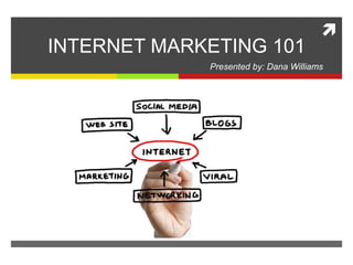 
INTERNET MARKETING 101
Presented by: Dana Williams
 