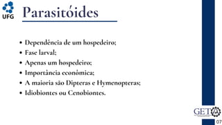 Parasitóides
07
Dependência de um hospedeiro;
Fase larval;
Apenas um hospedeiro;
Importância econômica;
A maioria são Dipteras e Hymenopteras;
Idiobiontes ou Cenobiontes.
 