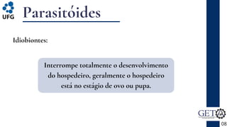 Parasitóides
08
Idiobiontes:
Interrompe totalmente o desenvolvimento
do hospedeiro, geralmente o hospedeiro
está no estágio de ovo ou pupa.
 