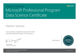 Satya Nadella
Chief Executive Officer
Part Number: X21-19557-01
Certificate Number:
Date of Achievement:
MICROSOFT
PROFESSIONAL
PROGRAM
Has successfully completed the requirements of the
Microsoft Professional Program for
Microsoft Professional Program
Charter Member
Vladimir Soloviev
Data Science Certificate
Data Science
Data Science
980a8cd5-69a8-498a-ae58-5961e00cd508
10 February, 2017
 