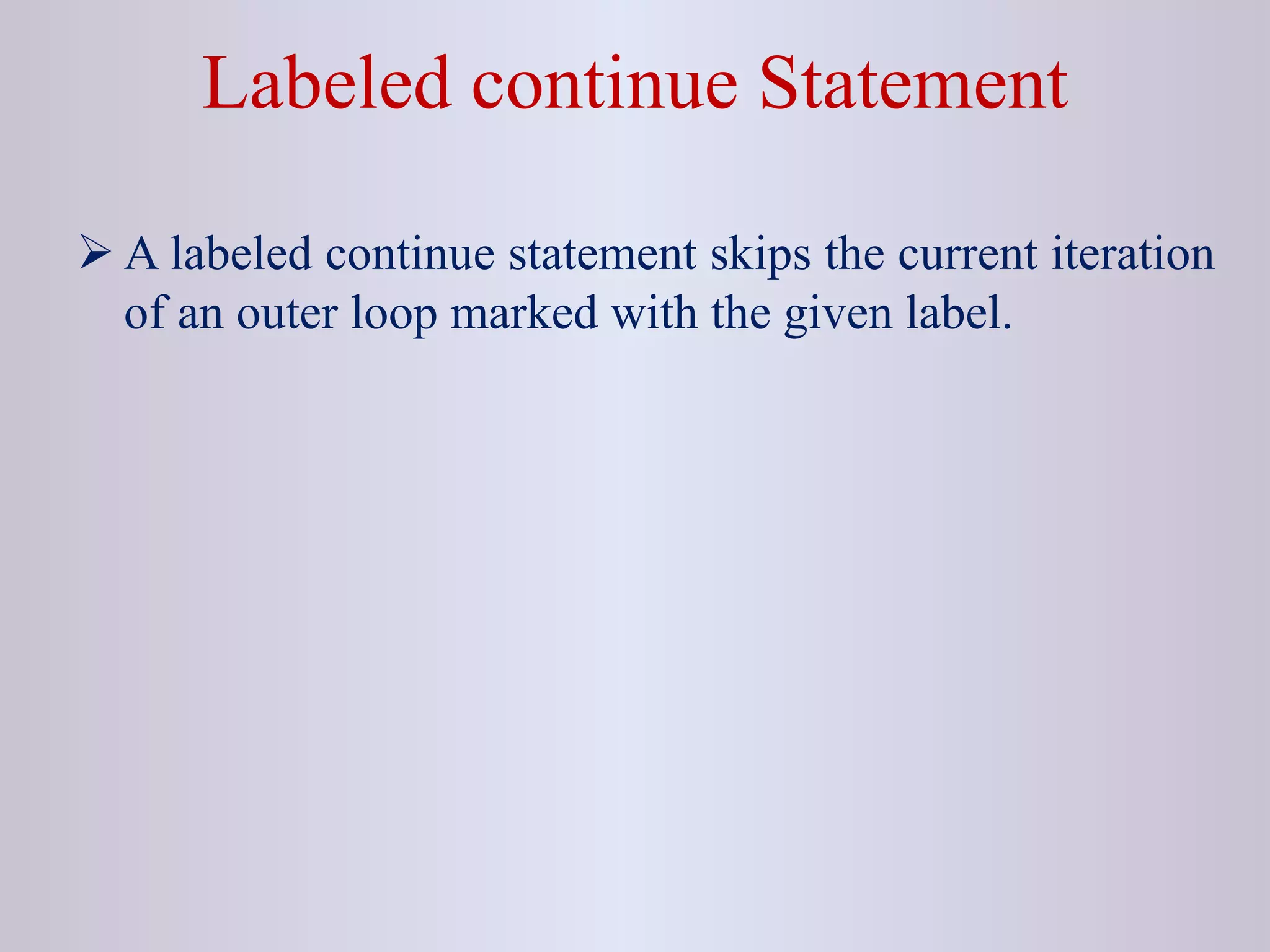 Labeled continue Statement
 A labeled continue statement skips the current iteration
of an outer loop marked with the given label.
 