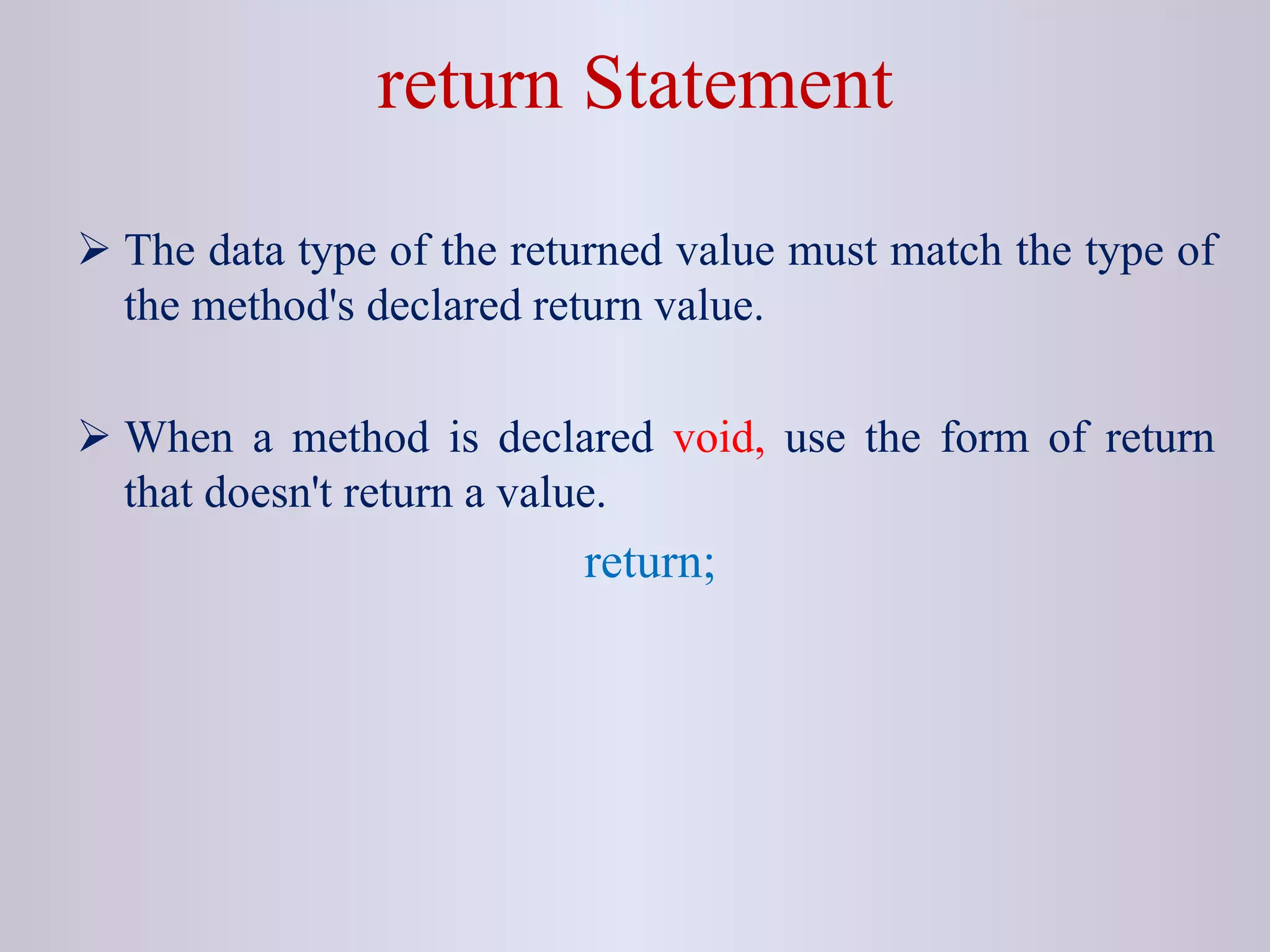 return Statement
 The data type of the returned value must match the type of
the method's declared return value.
 When a method is declared void, use the form of return
that doesn't return a value.
return;
 