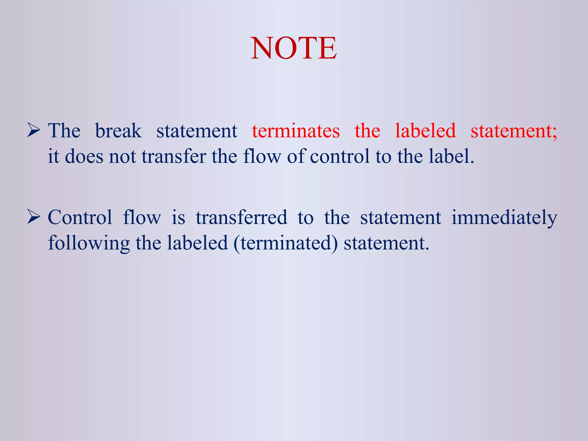NOTE
 The break statement terminates the labeled statement;
it does not transfer the flow of control to the label.
 Control flow is transferred to the statement immediately
following the labeled (terminated) statement.
 