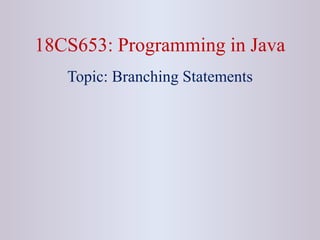 18CS653: Programming in Java
Topic: Branching Statements
 