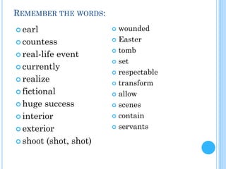 REMEMBER THE WORDS:
 earl
 countess
 real-life event
 currently
 realize
 fictional
 huge success
 interior
 exterior
 shoot (shot, shot)
 wounded
 Easter
 tomb
 set
 respectable
 transform
 allow
 scenes
 contain
 servants
 