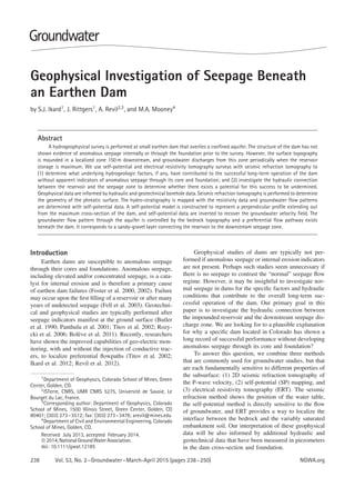 Geophysical Investigation of Seepage Beneath
an Earthen Dam
by S.J. Ikard1
, J. Rittgers1
, A. Revil2,3
, and M.A. Mooney4
Abstract
A hydrogeophysical survey is performed at small earthen dam that overlies a conﬁned aquifer. The structure of the dam has not
shown evidence of anomalous seepage internally or through the foundation prior to the survey. However, the surface topography
is mounded in a localized zone 150 m downstream, and groundwater discharges from this zone periodically when the reservoir
storage is maximum. We use self-potential and electrical resistivity tomography surveys with seismic refraction tomography to
(1) determine what underlying hydrogeologic factors, if any, have contributed to the successful long-term operation of the dam
without apparent indicators of anomalous seepage through its core and foundation; and (2) investigate the hydraulic connection
between the reservoir and the seepage zone to determine whether there exists a potential for this success to be undermined.
Geophysical data are informed by hydraulic and geotechnical borehole data. Seismic refraction tomography is performed to determine
the geometry of the phreatic surface. The hydro-stratigraphy is mapped with the resistivity data and groundwater ﬂow patterns
are determined with self-potential data. A self-potential model is constructed to represent a perpendicular proﬁle extending out
from the maximum cross-section of the dam, and self-potential data are inverted to recover the groundwater velocity ﬁeld. The
groundwater ﬂow pattern through the aquifer is controlled by the bedrock topography and a preferential ﬂow pathway exists
beneath the dam. It corresponds to a sandy-gravel layer connecting the reservoir to the downstream seepage zone.
Introduction
Earthen dams are susceptible to anomalous seepage
through their cores and foundations. Anomalous seepage,
including elevated and/or concentrated seepage, is a cata-
lyst for internal erosion and is therefore a primary cause
of earthen dam failures (Foster et al. 2000, 2002). Failure
may occur upon the ﬁrst ﬁlling of a reservoir or after many
years of undetected seepage (Fell et al. 2003). Geotechni-
cal and geophysical studies are typically performed after
seepage indicators manifest at the ground surface (Butler
et al. 1990; Panthulu et al. 2001; Titov et al. 2002; Rozy-
cki et al. 2006; Bol`eve et al. 2011). Recently, researchers
have shown the improved capabilities of geo-electric mon-
itoring, with and without the injection of conductive trac-
ers, to localize preferential ﬂowpaths (Titov et al. 2002;
Ikard et al. 2012; Revil et al. 2012).
1Department of Geophysics, Colorado School of Mines, Green
Center, Golden, CO.
2ISTerre, CNRS, UMR CNRS 5275, Universit´e de Savoie, Le
Bourget du Lac, France.
3
Corresponding author: Department of Geophysics, Colorado
School of Mines, 1500 Illinois Street, Green Center, Golden, CO
80401; (303) 273–3512; fax: (303) 273–3478; arevil@mines.edu
4
Department of Civil and Environmental Engineering, Colorado
School of Mines, Golden, CO.
Received July 2013, accepted February 2014.
©2014,NationalGroundWaterAssociation.
doi: 10.1111/gwat.12185
Geophysical studies of dams are typically not per-
formed if anomalous seepage or internal erosion indicators
are not present. Perhaps such studies seem unnecessary if
there is no seepage to contrast the “normal” seepage ﬂow
regime. However, it may be insightful to investigate nor-
mal seepage in dams for the speciﬁc factors and hydraulic
conditions that contribute to the overall long-term suc-
cessful operation of the dam. Our primary goal in this
paper is to investigate the hydraulic connection between
the impounded reservoir and the downstream seepage dis-
charge zone. We are looking for to a plausible explanation
for why a speciﬁc dam located in Colorado has shown a
long record of successful performance without developing
anomalous seepage through its core and foundation?
To answer this question, we combine three methods
that are commonly used for groundwater studies, but that
are each fundamentally sensitive to different properties of
the subsurface: (1) 2D seismic refraction tomography of
the P-wave velocity, (2) self-potential (SP) mapping, and
(3) electrical resistivity tomography (ERT). The seismic
refraction method shows the position of the water table,
the self-potential method is directly sensitive to the ﬂow
of groundwater, and ERT provides a way to localize the
interface between the bedrock and the variably saturated
embankment soil. Our interpretation of these geophysical
data will be also informed by additional hydraulic and
geotechnical data that have been measured in piezometers
in the dam cross-section and foundation.
238 Vol. 53, No. 2–Groundwater–March-April 2015 (pages 238–250) NGWA.org
 