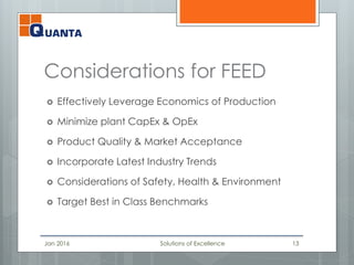 Considerations for FEED
 Effectively Leverage Economics of Production
 Minimize plant CapEx & OpEx
 Product Quality & Market Acceptance
 Incorporate Latest Industry Trends
 Considerations of Safety, Health & Environment
 Target Best in Class Benchmarks
Jan 2016 Solutions of Excellence 13
 