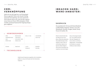 7 0 7 1
Stellt sich nun die Frage bei so viel Technologie:
Warum eigentlich? Was ist der Benefit? Richtig
spannend und marketing- wie auch umsatztech-
nisch relevant wird es erst, wenn Sie die so gewon-
nenen Daten mit Ihrem CRM verknüpfen, Profile
erstellen und darauf basierend Re-Targeting-Kampa-
gnen aufgleisen.
C R M -
V E R K N Ü P F U N G
D I G I TA L P O S
Sobald einmal die App heruntergeladen und im Smartphone
geöffnet ist, können Sie Kunden über Push-Nachrichten
targetieren.
I B E A C O N H A R D -
WA R E - A N B I E T E R :
D I G I TA L P O S
S H O P K I C K
Das amerikanische Startup wird deutschlandweit
in 4000 Filialen eingesetzt. Partner: Coca-Cola,
MediaMarkt, Karstadt, Douglas, Henkel, Penny,
Procter & Gamble, Obi.
Erkannt werden Kunden über
das Mikrofon ihres Smart-
phones. Mittels einer patentierten
Ultraschalltechnologie sendet
Shopkick in jeden Laden ein
nicht hörbares Signal an die
App des mobilen Endgeräts.
Diese Instore-Technologie wird
im gleichen Gerät durch Apples
iBeacon-Technologie komplet-
tiert. Die Installationskosten:
über jeder Eingangstür ein
Gerät im Wert von 100 Euro
implementieren – die Einrichtung
der Technik sei in maximal
30 Minuten über die Bühne.
WA L K - I N SBEZAHLEN/
CHECKOUT
SCHLIESST DEN
KREISLAUF
LAUFWEGE-
ANALYSE
CRM-
VERKNÜPFUNG
UND
PROFILING
SOUND
T E C H N O L O G I E
A N W E N D U N G E N
IBEACON LICHT-
SIGNALE
MAGNET-
FELDER
 