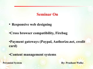 Perennial System By: Prashant Walke
Seminar On
• Responsive web designing
•Cross browser compatibility, Firebug
•Payment gateways (Paypal, Authorize.net, credit
card)
•Content management systems
 