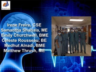 Irene Freire, CSE
Samantha Shuhala, ME
Emily Churchwell, BME
Celeste Rousseau, BE
Medhut Alnadi, BME
Matthew Thrush, ME
16
 