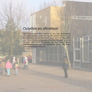 Optellen en aftrekken
Vaak hebben bestaande scholen al een hele geschiedenis
van verbouwingen achter de rug. Wij houden in zo’n geval
de organisatie van de hele school tegen het licht. Soms blijkt
een kleine interne verbouwing al voldoende voor een veel
efficiënter gebruik van het gebouw. Een door ons ontworpen
uitbreidingsvoorstel kan een bestaande school een nieuw,
samenhangend gezicht geven.
 