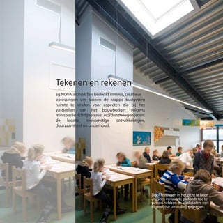 Tekenen en rekenen
ag NOVA architecten bedenkt slimme, creatieve
oplossingen om binnen de krappe budgetten
ruimte te vinden voor aspecten die bij het
vaststellen van het bouwbudget volgens
ministeri‘le richtlijnen niet worden meegenomen:
de locatie, toekomstige ontwikkelingen,
duurzaamheid en onderhoud.
Door leidingen in het zicht te laten
en geen verlaagde plafonds toe te
passen hebben de klaslokalen een
eigentijdse uitstraling gekregen.
 