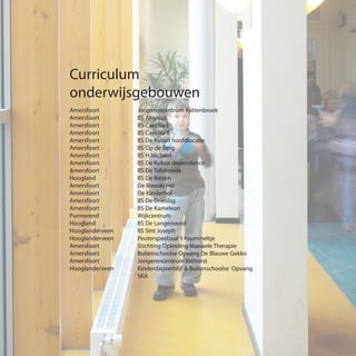 Curriculum
	onderwijsgebouwen
	 Amersfoort 		 Jongerencentrum Kattenbroek
	 Amersfoort 		 BS Aloysius
	 Amersfoort 		 BS Caecilia I
	 Amersfoort 		 BS Caecilia II
	 Amersfoort		 BS De Kubus hoofdlocatie
	 Amersfoort 		 BS Op de Berg
	 Amersfoort 		 BS H.Michael
	 Amersfoort 		 BS De Kubus dependence
	 Amersfoort 		 BS De Tafelronde
	 Hoogland 		 BS De Biezen
	 Amersfoort 		 De Breede Hei
	 Amersfoort 		 De Kinderhof
	 Amersfoort		 BS De Drieslag
	 Amersfoort		 BS De Kameleon
	Purmerend 		Wijkcentrum
	 Hoogland 		 BS De Langenoord
	 Hooglanderveen 	 BS Sint Joseph
	 Hooglanderveen 	 Peuterspeelzaal‘t Krummeltje
	 Amersfoort 		 Stichting Opleiding Manuele Therapie
	 Amersfoort 		 Buitenschoolse Opvang De Blauwe Gekko
	Amersfoort 		Jongerencentrum Vathorst
	 Hooglanderveen 	 Kinderdagverblijf & Buitenschoolse Opvang
			 	SKA
 